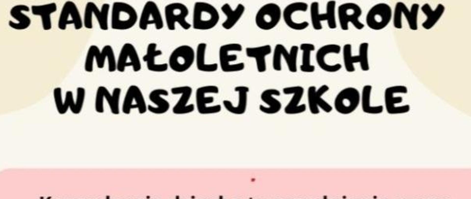 Plakat w kształcie pionowego białego prostokąta zawierający 4 poprzeczne zorientowane Prostokąty w różnych kolorach przy każdym prostokącie rysunek dziecka siedzącego skulonego smutnie w kącie dziecka jadącego na rowerze dziecka stojącego na wprost dziewczynki pozdrawiającej z uśmiechem w żółtej sukience podniesioną ręką oraz dorosłego rozmawiającego z dzieckiem które jest na wózku inwalidzkim teksty w standardy ochrony małoletnich w naszej szkole prostokąt pierwszy krzywdzienie dziecka do popełnienie czynu zapłodnionego na szkody dziecka przez jakąkolwiek osobę w tym pracownika szkoły lub zaniedbanie dziecka przez jego opiekunów krzywdzienie dzieci można podzielić na następujące kategorie przemoc fizyczną psychiczną wykorzystywanie seksualnej zaniedbywanie prostokąt drugi jeśli jesteś świadkiem krzywdzenia lub czujesz że krzywdzony na terenie szkoły w domu lub w innym miejscu Powiedz nam o tym prostokąt III nikt nie może Cię krzywdzić nie pozwala nikomu traktować się bez szacunku na ruszać twoje godności przestrzeni osobistej prostokąt czwarty zawsze cię wysłucha twój wychowawca każdy nauczyciel pedagog szkolny psycholog i na zaufana dorosła osoba zawsze można pisać przez ten dziennik elektroniczny