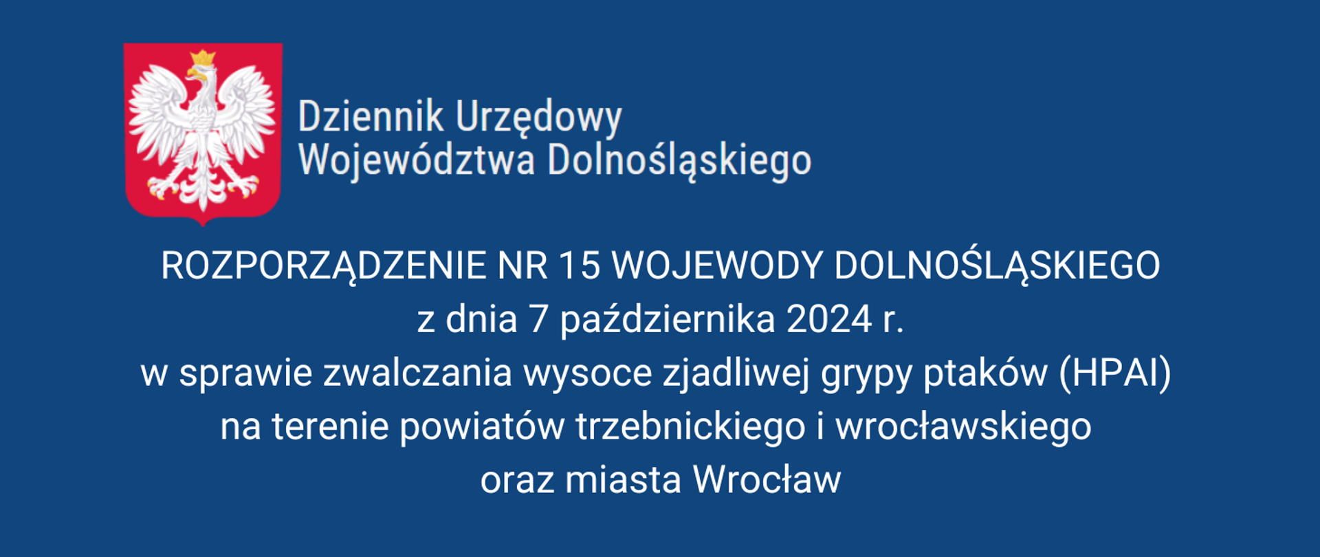 granatowe tło, w lewym górnym rogu godło Polski i tekst Dziennik Urzędowy Województwa Dolnośląskiego, poniżej pośrodku tekst Rozporządzenie Nr 15 Wojewody Dolnośląskiego z dnia 7 października 2024 r. w sprawie zwalczania wysoce zjadliwej grypy ptaków (HPAI) na terenie powiatów trzebnickiego i wrocławskiego oraz miasta Wrocław