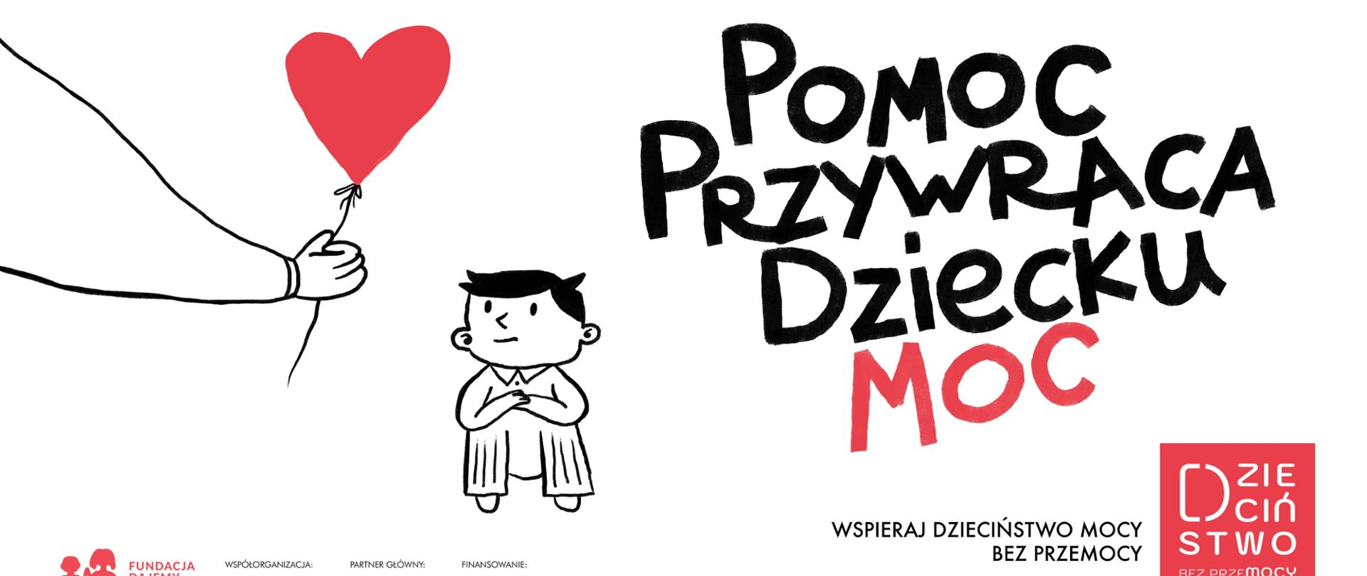 Po lewej ręka z balonikiem w kształcie serduszka. Schematycznie narysowany chłopiec w pozycji siedzącej spogląda na balonik. Po prawej napis: Pomoc Przywraca Dziecku Moc. Pod nim napis małych rozmiarów: Wspieraj Dzieciństwo Mocy bez Przemocy. Obok logo: Dzieciństwo bez Przemocy. Na dole logo organizatora, współorganizatora, głównego partnera i patronatów honorowych.