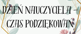 Na jasnym tle zielone gałązki z listkami, różowe kwiaty oraz informacja tekstowa: Dzień Nauczyciela - Czas Podziękowań w kolorze czarnym.