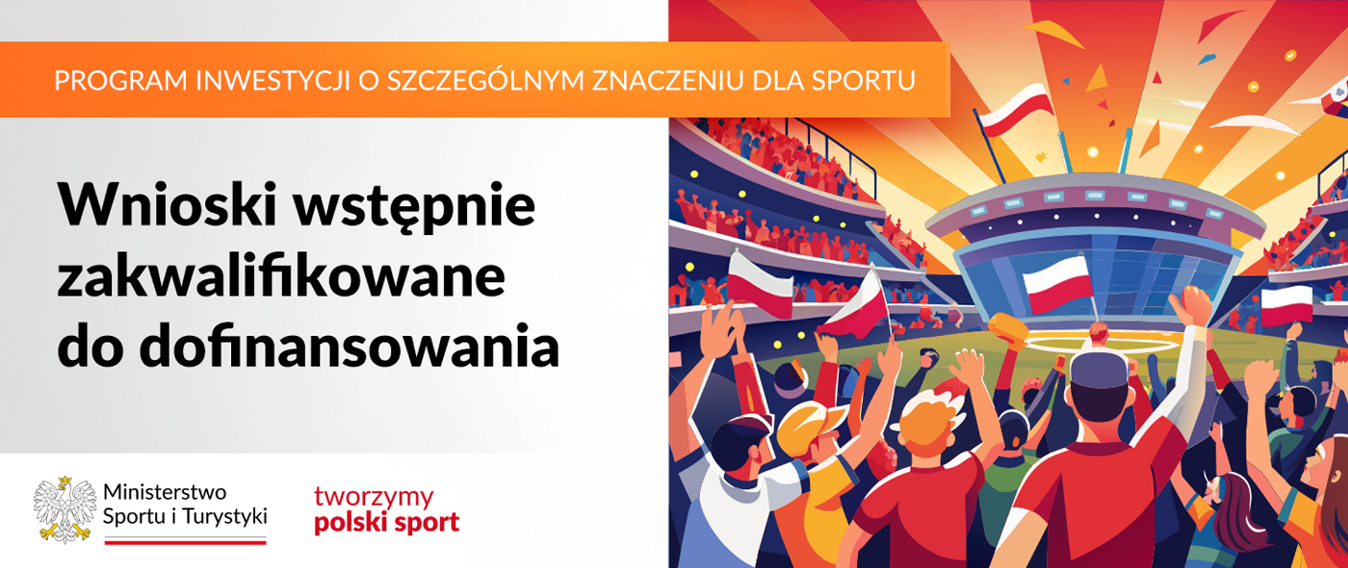 Grafika. Z lewej strony napisy jeden pod drugim: (1) na pomarańczowym pasku wielkimi literami: "PROGRAM INWESTYCJI O SZCZEGÓLNYM ZNACZENIU DLA SPORTU"; (2) na jasnym tle czarnymi literami: "Wnioski wstępnie zakwalifikowane do dofinansowania". Na dole na biały pasku logotypy MSiT i tworzymy polski sport. Z prawej strony grafika przedstawiająca kibicujących ludzi z polskimi flagami na trybunach stadionu.