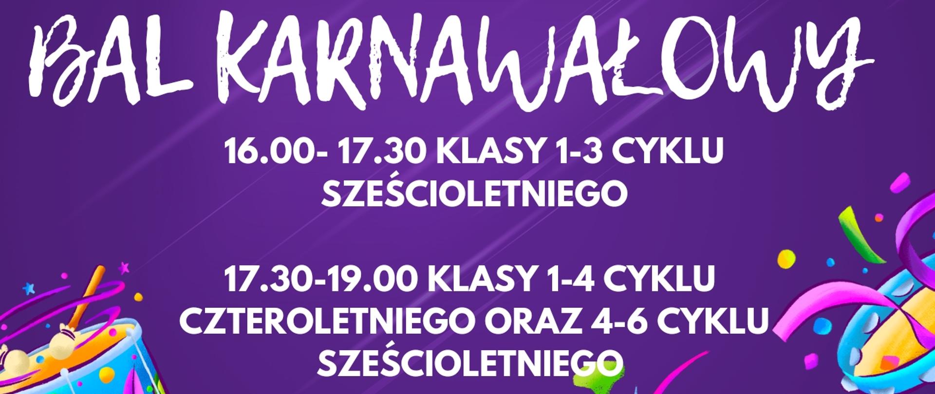 Na fioletowym tle plakatu widnieje napis: Bal karnawałowy, mile widziane przebrania
16.00-17.30 klasy 1-3 cyklu sześcioletniego
17.30-19.00 klasy 1-4 cyklu czteroletniego oraz 4-6 cyklu sześcioletniego. Na dole strony jest napisane: Samorząd Uczniowski Państwowej Szkoły Muzycznej I stopnia im. Jana Sebastiana Bacha w Grajewie. W lewym górnym rogu oraz prawym dolnym rogu znajdują się ilustracje przedstawiające kolorowe maski karnawałowe.