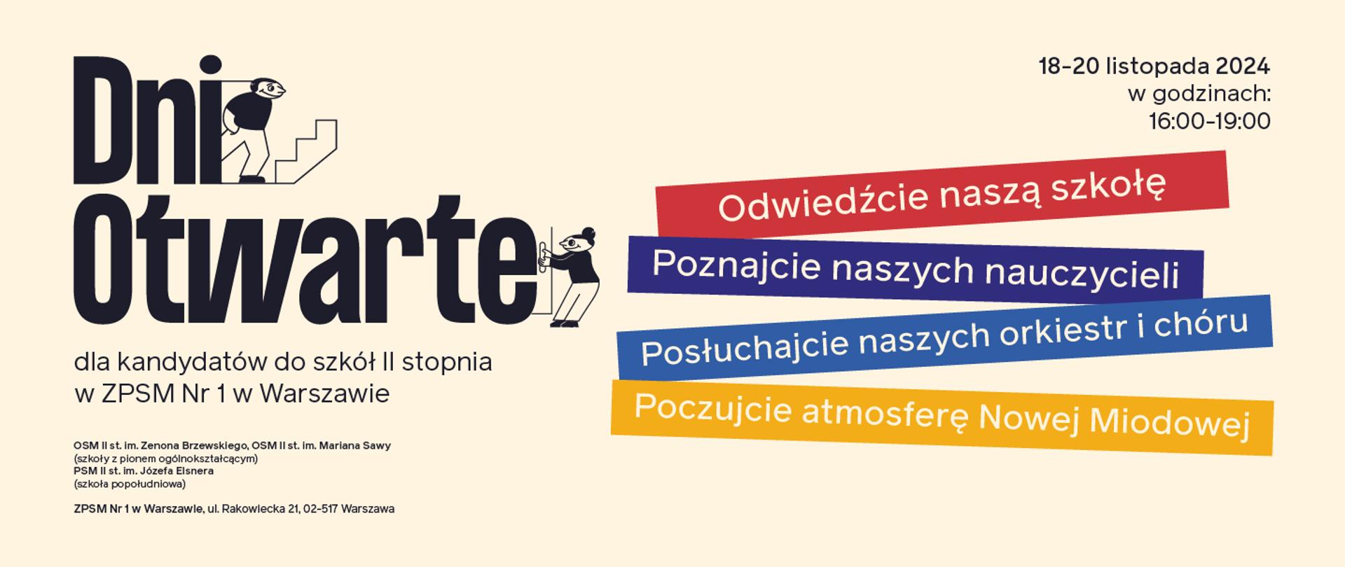 Plakat informuje o Dniach Otwartych dla kandydatów do szkół II stopnia w Zespole Państwowych Szkół Muzycznych Nr 1 w Warszawie. Wydarzenie odbędzie się w dniach 18-20 listopada 2024 roku w godzinach 16:00-19:00.
Na plakacie widnieje duży napis "Dni Otwarte", a także mniejsze napisy zachęcające do odwiedzenia szkoły, poznania nauczycieli, posłuchania orkiestr i chóru oraz poczucia atmosfery Nowej Miodowej. Zawiera też informacje o szkołach wchodzących w skład ZPSM Nr 1 oraz adres szkoły: ul. Rakowiecka 21, 02-517 Warszawa.