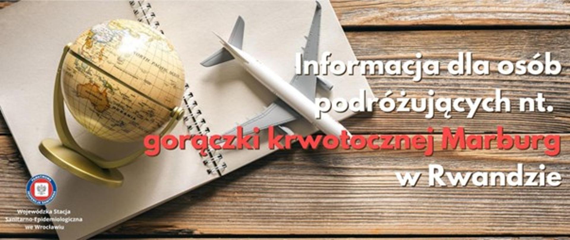 Na zdjęciu znajduję się otwarty notatnik na którym leżą: złoty globus oraz model samolotu pasażerskiego. Znajduje się także tekst: "Informacja dla osób podróżujących na temat gorączki krwotocznej Marburg w Rwandzie" w lewym dolnym rogu znajduje się logo Wojewódzkiej Stacji Sanitarno-Epidemiologicznej we Wrocławiu oraz podpis Wojewódzka Stacja Sanitarno-Epidemiologiczna we Wrocławiu.