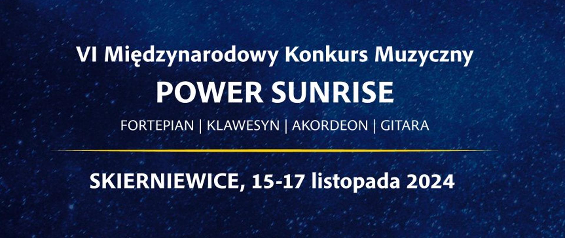 VI Międzynarodowy Konkurs Muzyczny
POWER SUNRISE Fortepian,klawesyn,akordeon,gitara
Plakat na niebieskim tle. Poniżej napisy białymi literami.
Power Sunrise szósty międzynarodowy konkurs muzyczny
Skierniewice 15-17 listopada 2024
Harmonogram przesłuchań