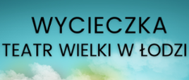 Napis Wycieczka Teatr Wielki w Łodzi na tle błękitu i chmur.