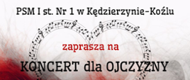 Plakat z dwukolorowym tłem przedstawiającym biało-czerwone "skrzydła" symbolizujące polską flagę. U góry umieszczono serce zrobione z nut umieszczonych na pięciolinii. Na samej górze umieszczono nazwę szkoły "PSM I st. nr 1 w Kędzierzynie-Koźlu", a następnie test "zaprasza na". Pod tekstem umieszczono tytuł koncertu o treści "Koncert dla Ojczyzny".