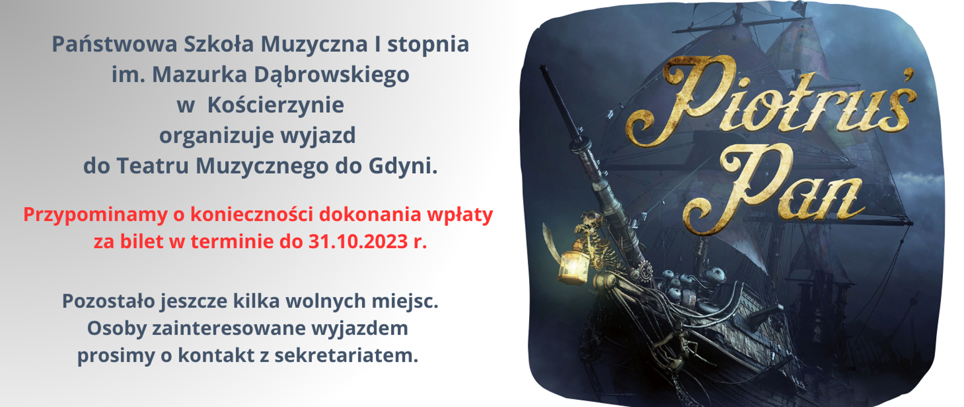 Obraz podzielony na dwie części. Prawa część w ciemnych odcieniach, dostrzegamy na obrazku statek, a na nim duży w odcieniach złota napis: "Piotruś Pan" W lewej części obrazka na szarym tle, ciemnoszarą czcionką informacja o organizacji wyjazdu do Teatru Muzycznego do Gdyni na spektakl "Piotruś Pan" oraz konieczności rezerwacji miejsc w sekretariacie szkoły. Na czerwono informacja o konieczności dokonania wpłaty za bilety.