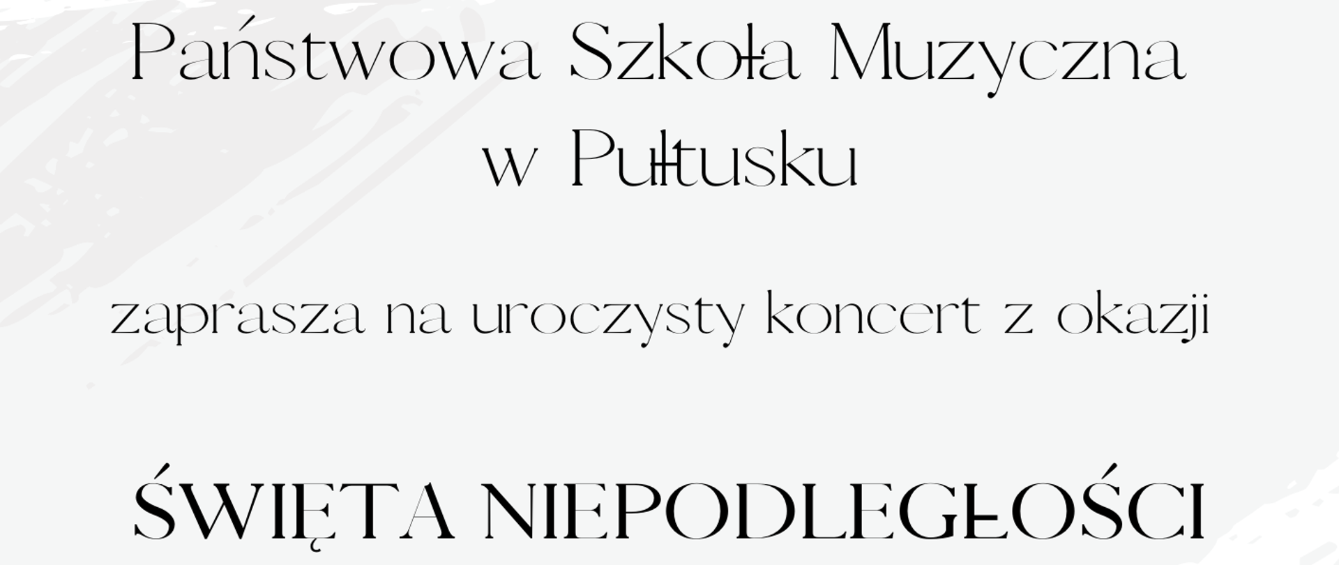 Tło plakatu stanowią biało czerwone kolory flagi Polski. Na górze, na białym tle czarny napis Państwowa Szkoła Muzyczna w Pułtusku zaprasza na uroczysty koncert z okazji Święta Niepodległości. W dolnym prawym rogu na czerwonym tle biały napis 10 listopada godzina 17 sala koncertowa PSM ulica Daszyńskiego 17A.