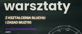 Tło ciemne i napisy: Warsztaty z kształcenia słuchu i zasad muzyki, dr Grażyna Paciorek-Draus UMFC
