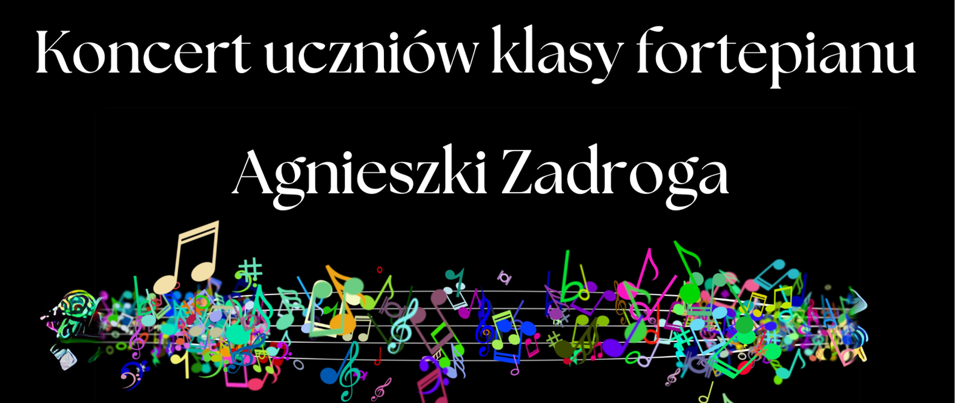 Plakat z zaproszeniem na Koncert uczniów klasy fortepianu Agnieszki Zadroga. Tło czarne, litery białe. W środku pas ozdobnych, kolorowych nut w nieładzie na pięciolinii. Na dole i na górze zaokrąglone zielone liście.