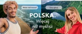 Grafika podzielona w pionie na pół. Na lewej połówce Jeremy Sochan. Na dole połówki podpis białymi literami na czerwonym tle: "JEREMY SOCHAN polski koszykarz". Za nim zdjęcie morza i plaży. Na wysokości jego twarzy dymek z tekstem: "Może nad morze?". Na prawej połówce Katarzyna Niewiadoma. Na dole połówki podpis białymi literami na czerwonym tle: "KASIA NIEWIADOMA polska kolarka". Za nią zdjęcie Morskiego Oka i schroniska nad nim w otoczeniu gór. Na wysokości jej twarzy dymek z tekstem: "Góry górą". Na środku biały napis wychodzący na obie połówki grafiki: "POLSKA. Więcej niż myślisz". Z prawej strony grafiki na górze biały pasek z logotypami Ministerstwa Sportu i Turystyki i Polskiej Organizacji Turystycznej. Na dole na środku biały pasek z napisami: (1) czarnymi literami: "Sprawdź pomysły Jeremy'ego i Kasi na wakacje w Polsce na"; (2) czerwonymi literami w kolejnej linijce adres internetowy: "www.polska.travel".