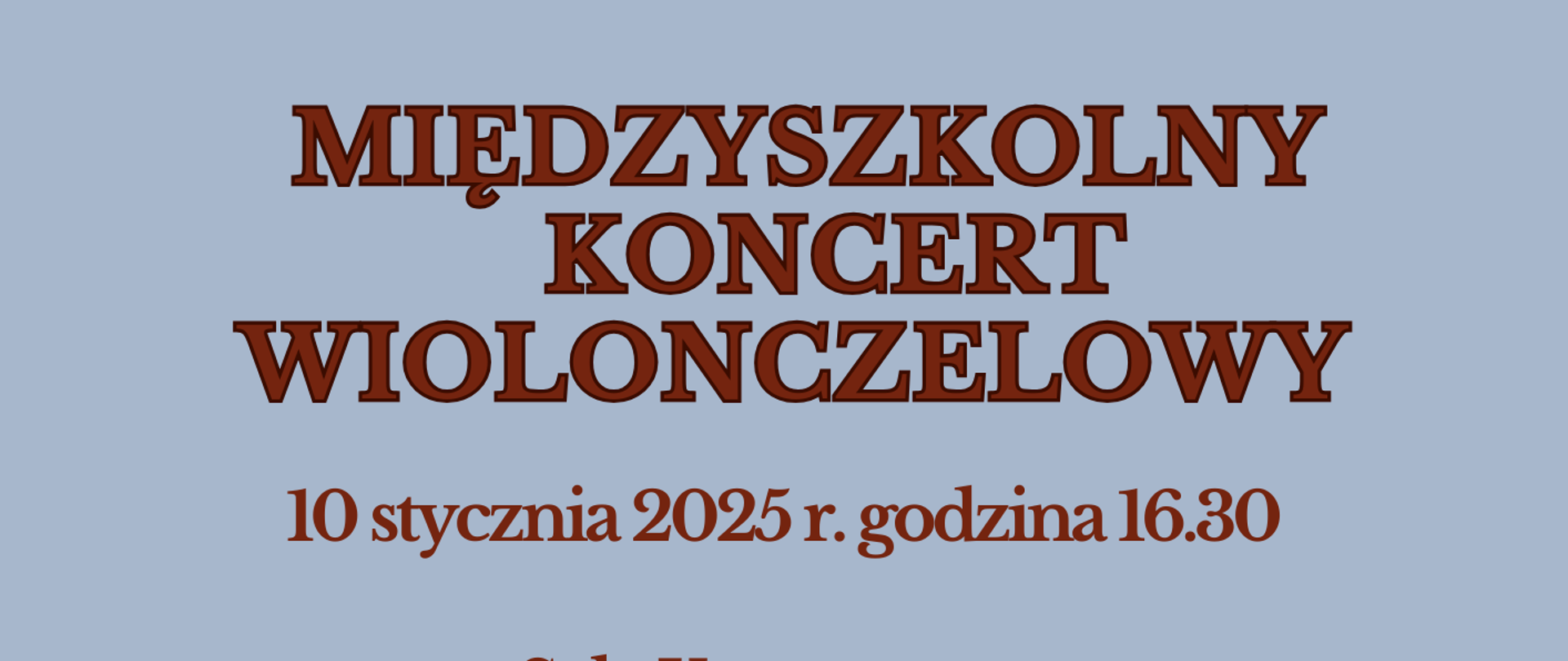 Na szarym tle od góry informacje: Międzyszkolny Koncert Wiolonczelowy, 10 stycznia 2025 r. godzina 16.30. Sala Koncertowa PSM I i II stopnia im. F. Chopina w Sochaczewie. Na środku plakatu biała grafika przedstawiająca podstawek i struny wiolonczeli. Poniżej na brązowym tle białe napisy:
Wystąpią uczniowie:
PSM I i II stopnia im. Fryderyka Chopina w Sochaczewie
PSM I stopnia im. Fryderyka Chopina w Skierniewicach
PSM I stopnia nr 5 im. Henryka Wieniawskiego w Warszawie
Przy fortepianie:
Halina Staszak - Gut
Christian Ramos Muñoz
Sława Trębska
W prawym dolnym rogu logo szkoły muzycznej w Sochaczewie