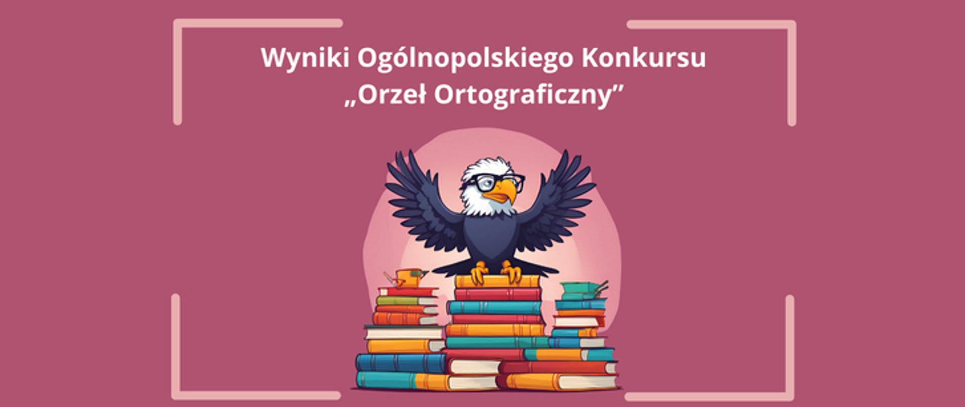 Na plakacie widnieje tekst o treści: „Wyniki Ogólnopolskiego Konkursu ‚Orzeł Ortograficzny’”. Tło jest w kolorze różowym, z jaśniejszym okręgiem w centrum, który podkreśla główny motyw graficzny. Centralnym elementem graficznym jest ilustracja orła w okularach, który siedzi na stosie kolorowych książek. Orzeł wygląda przyjaźnie i ma rozłożone skrzydła. Po bokach plakatu znajdują się jasne linie tworzące prostokątne ramki, co dodaje całości estetycznego porządku.