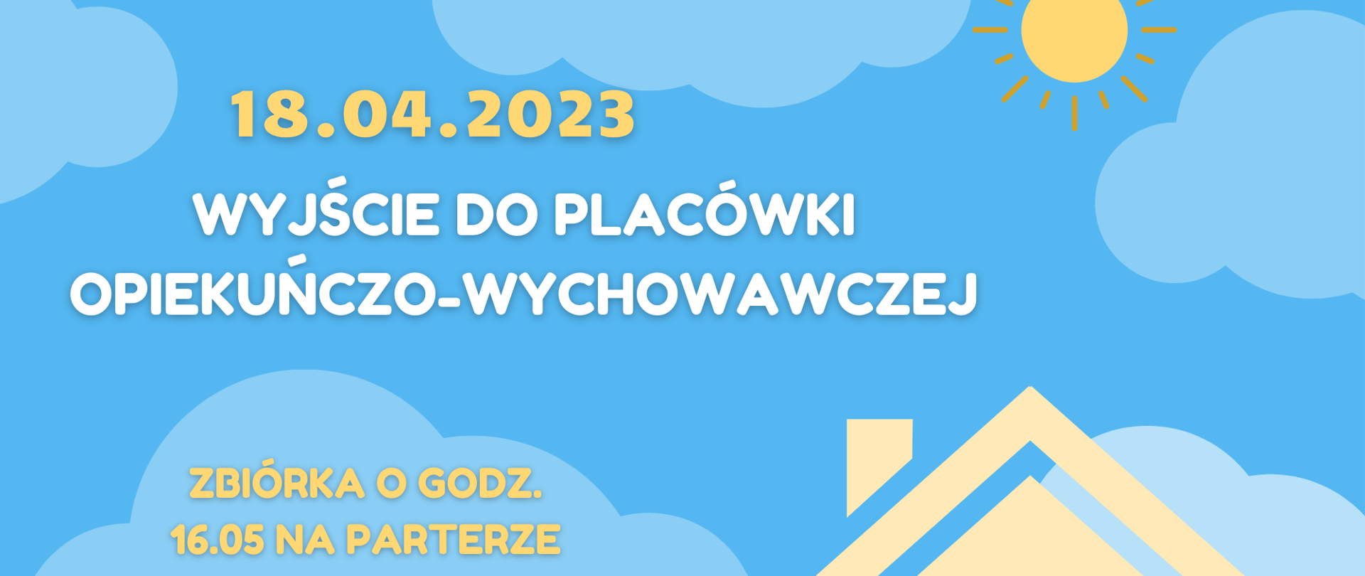 Plakat zapowiadający wyjście do placówki opiekuńczo-wychowawczej w dniu 18.04.2023 r. Błękitne tło z niebieskimi chmurami, na nim białe i żółte napisy informacyjne. W prawym dolnym rogu grafika – żółty dom z czerwonym sercem, nad nim żółte słońce.