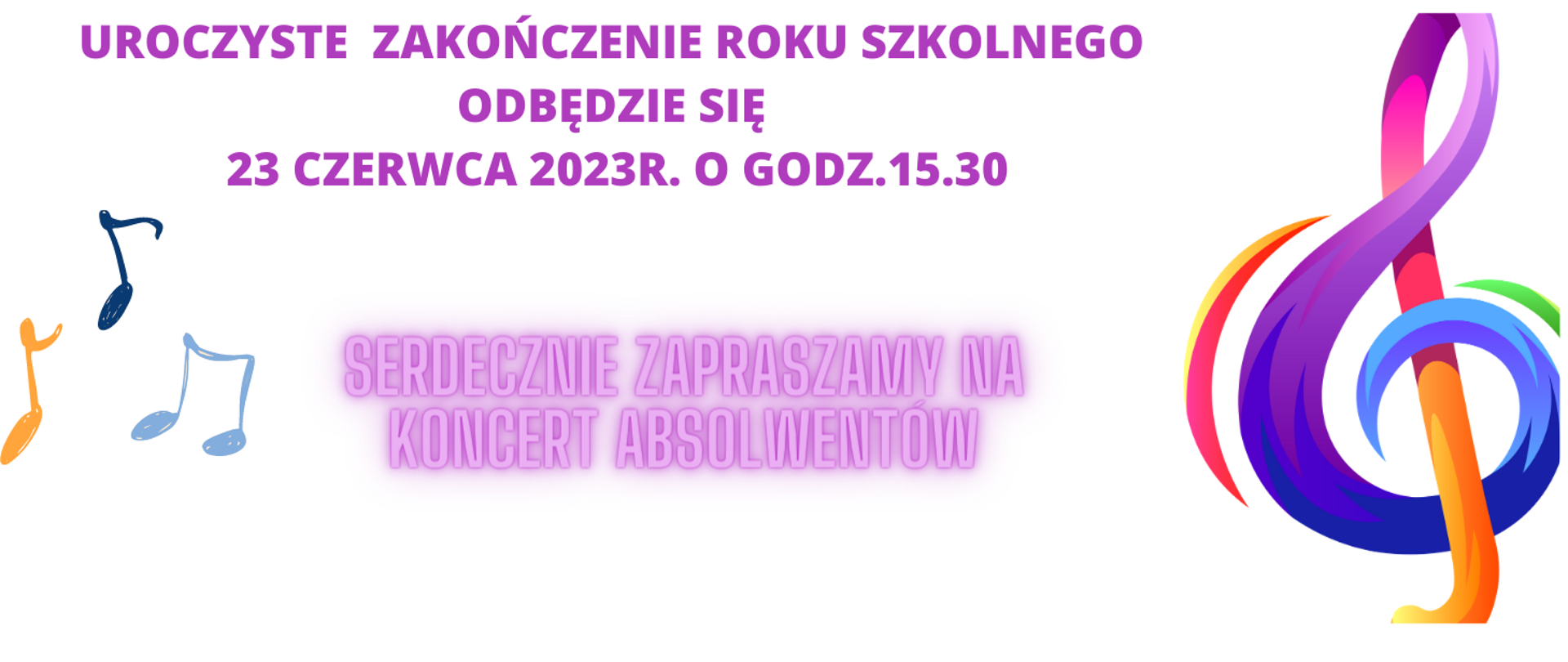 Na biały tle napis-uroczyste zakończenie roku szkolnego odbędzie się 23 czerwca 2023r. o godz. 15.30, serdecznie zapraszamy na koncert absolwentów, kolorowy klucz wiolinowy oraz trzy nutki.