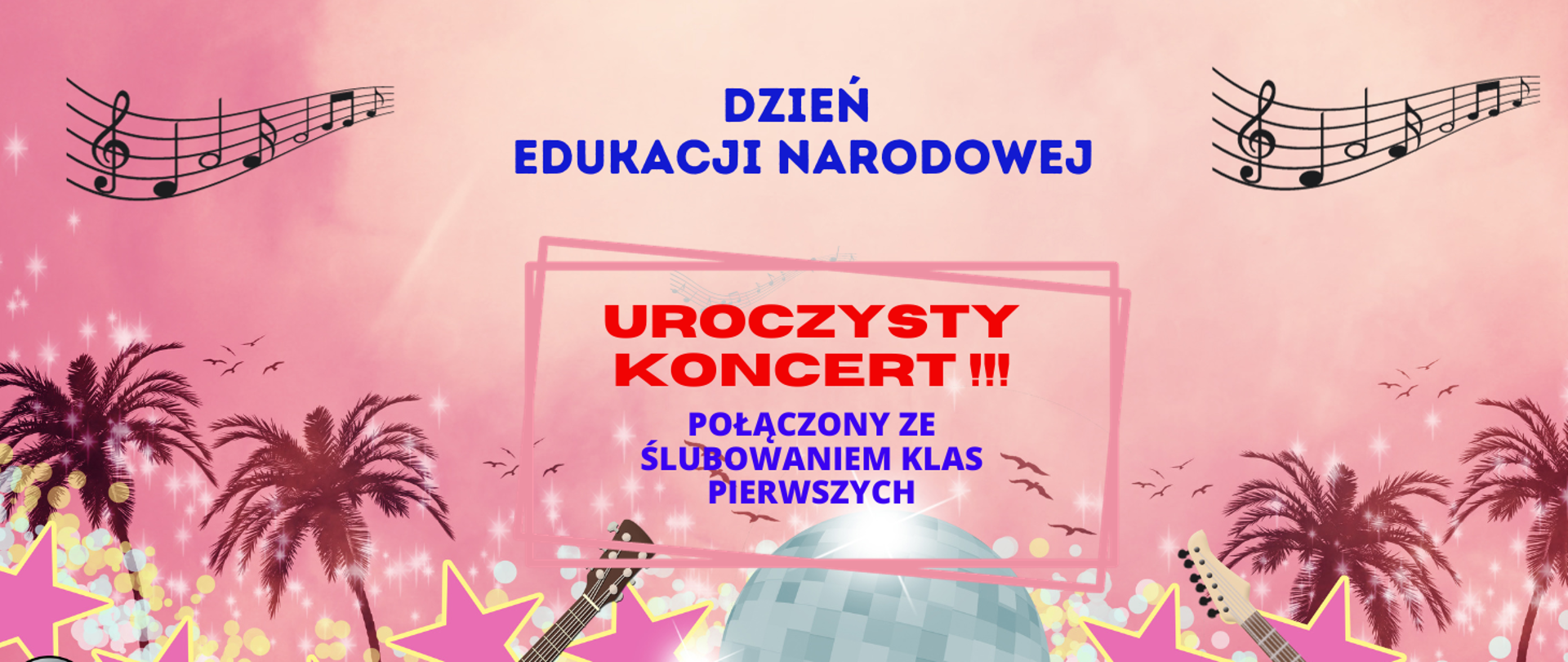 Plakat. Różowy odcień w tle. Na dole elementy dekoracyjne: palmy, gitary gwizdki, kula dyskotekowa. Pięciolinia z nutami w górnych narożnikach. Na środku napis: Dzień Edukacji Narodowej, uroczysty koncert połączony ze ślubowaniem klas pierwszych.