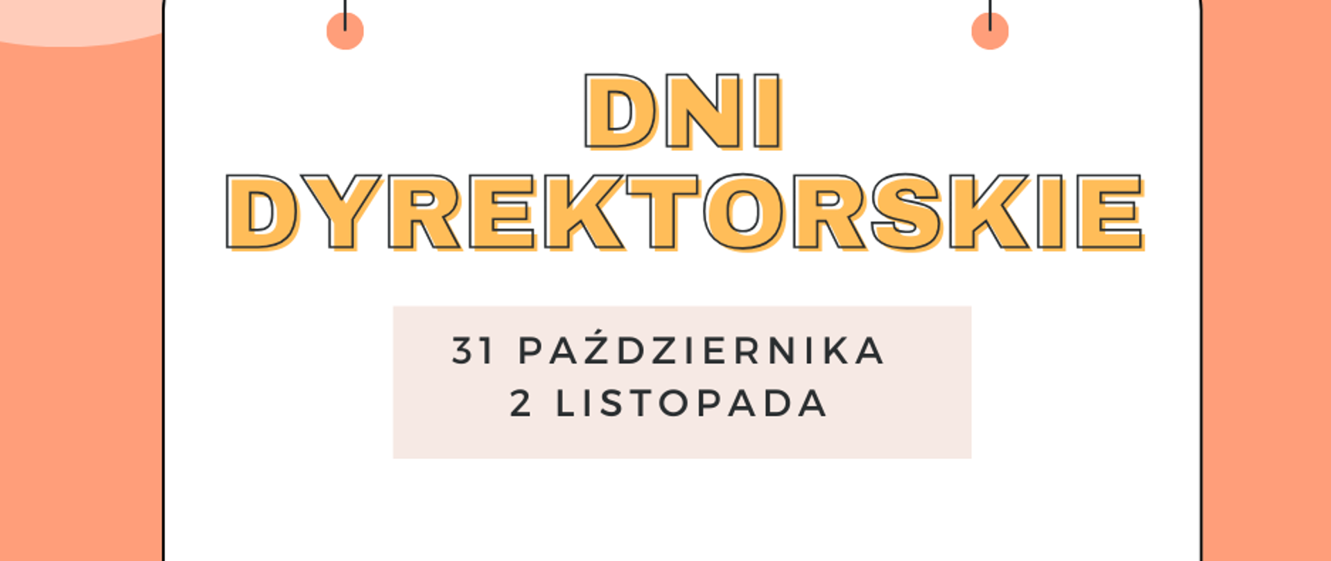 Plakat z napisem Dni Dyrektorskie, obramowanie w kolorze łososiowym, na środku kartki biały prostokąt, a na nim napis Dni Dyrektorskie w kolorze żółtym, poniżej wymienione najbliższe dni wolne dla nauczycieli.