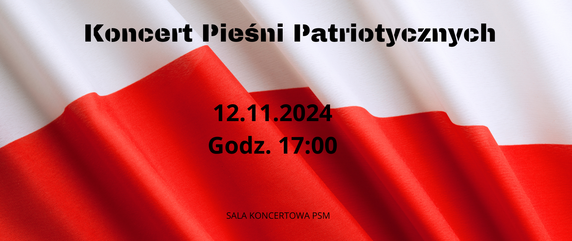 Plakat zapowiada Koncert Pieśni Patriotycznych. Na tle widoczna jest flaga Polski, która wypełnia całą powierzchnię plakatu, z wyraźnymi kolorami biało-czerwonymi. Na środku plakatu umieszczony jest tekst:
"Koncert Pieśni Patriotycznych" – napisany dużą, czarną czcionką w górnej części.
Data i godzina: „12.11.2024, Godz. 17:00” – znajduje się na środku, niżej, także w czarnej czcionce.
Miejsce: Na samym dole, mniejszym fontem znajduje się napis „SALA KONCERTOWA PSM”.
Całość jest utrzymana w prostym, eleganckim stylu, a patriotyczny charakter plakatu podkreśla flaga Polski.