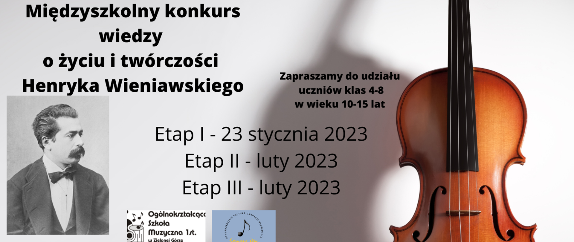 Baner przedstawia informacje o Międzyszkolnym konkursie wiedzy o życiu i twórczości Henryka Wieniawskiego. Po prawej stronie znajduje się grafika skrzypiec. Organizatorzy zapraszają do udziału uczniów klas 4-8 w wieku 10-15 lat. W centralnej części baneru rozpisany jest terminarz konkursu. Konkurs składa się z trzech etapów. I etap odbędzie się 23 stycznia 2023 roku, II i III etap w lutym. Po lewej stronie baneru znajduje się czarno-biała fotografia Henryka Wieniawskiego. Na dole znajdują się dwa loga: Ogólnokształcącej Szkoły Muzycznej 1stopnia w Zielonej Górze i stowarzyszenia, które organizuje koncert. Jest to czarna nuta ósemka na niebieskim tle, a wokół niej w kole napis “STOWARZYSZENIE KULTURA, EDUKACJA, WYCHOWANIE”, a w dole na pomarańczowo nazwa stowarzyszenia “Sempre Piu”.