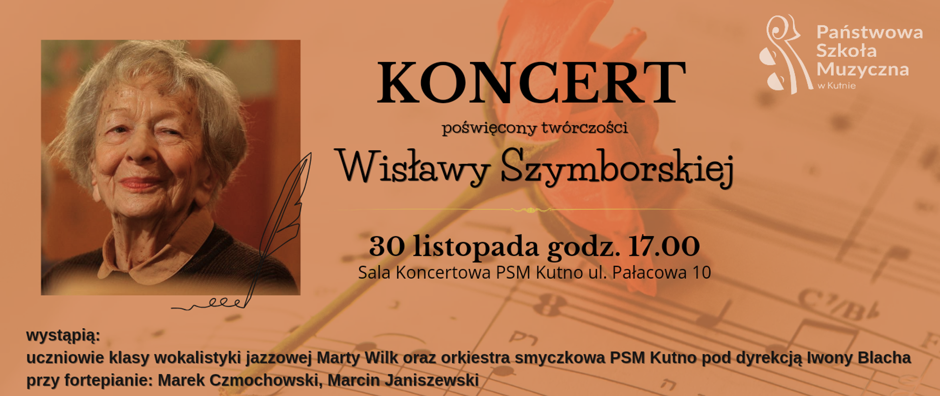 na kremowym tle z lewej strony zdjęcie Wisławy Szymborskiej, z prawej strony napis czarnymi literami - Koncert poświęcony twórczości Wisławy Szymborskiej, 30 listopada, godz. 17.00, sala koncertowa, wystąpią uczniowie klasy wokalistyki jazzowej Marty Wilk oraz orkiestra smyczkowa PSM pod dyrekcją Iwony Blacha, przy fortepianie Marek Czmochowski i Marcin Janiszewski