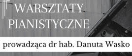 Na szarym tle napisy w kolorze czarnym i białym. Warsztaty pianistyczne. Prowadząca dr hab. Danuta Wasko. 