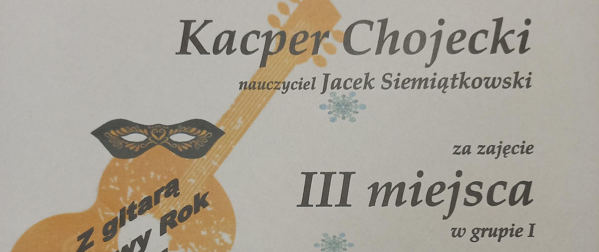 Zdjęcie dyplomu Kacpra Chojeckiego za zajęcie III miejsca w grupie I na Konkursie gitarowym. Na białym tle, na górze w lewym rogu dyplomu logo szkoły PSM Skarżysko Kamienna a po prawej nazwa konkursu „XX Karnawałowy Konkurs Gitarowy”, po środku z lewej strony ikona gitary w kolorze pomarańczowym z napisem „Z gitarą w Nowy Rok – OK!”, a po prawej stronie tekst w kolorze czarnym „Dyplom otrzymuje Kacper Chojecki, nauczyciel Jacek Siemiątkowski za zajęcie III miejsca w grupie I”. Na dole plakatu tekst „Skarżysko-Kamienna, 27 stycznia 2023 r.” W dolnej części szczegółowa informacja o organizatorze oraz o składzie jury z podpisami.