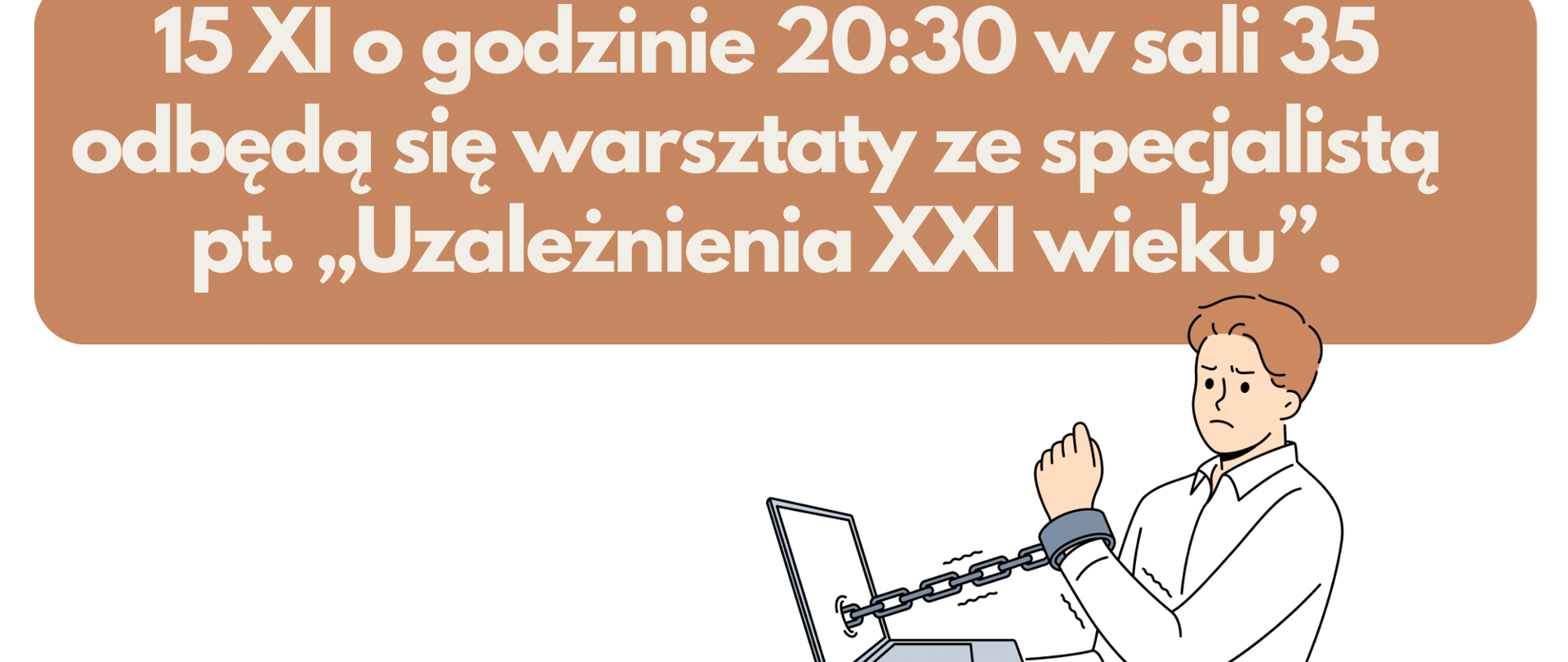 Plakat zapowiadający warsztaty ze specjalistą w dniu 15. 11. 2023roku. Biało – pomarańczowe tło, na nim napisy informacyjne w kolorze pomarańczowym i białym. Na dole po prawej stronie grafika przedstawiająca chłopca przykutego kajdanami z łańcuchem do laptopa.