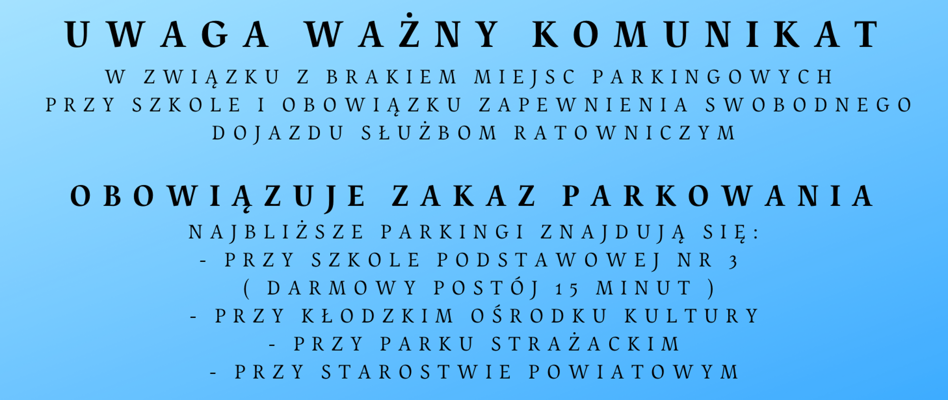 Informacja tekstowa na niebieskim tle "UWAGA WAŻNY KOMUNIKATW ZWIĄZKU Z BRAKIEM MIEJSC PARKINGOWYCH PRZY SZKOLE I OBOWIĄZKU ZAPEWNIENIA SWOBODNEGO DOJAZDU SŁUŻBOM RATOWNICZYM OBOWIĄZUJE ZAKAZ PARKOWANIA.NAJBLIŻSZE PARKINGI ZNAJDUJĄ SIĘ:
- PRZY SZKOLE PODSTAWOWEJ NR 3 ( DARMOWY POSTÓJ 15 MINUT )- PRZY KŁODZKIM OŚRODKU KULTURY- PRZY PARKU STRAŻACKIM- PRZY STAROSTWIE POWIATOWYM
