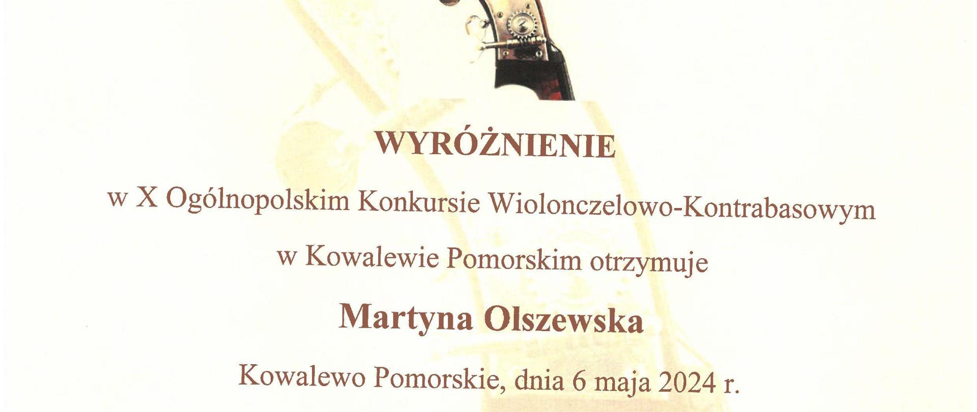 Dyplom wyróżnienia otrzymała Martyna Olszewska w dziesiątym Ogólnopolskim Konkursie Wiolonczelowo-Kontrabasowym w Kowalewie Pomorskim dnia szóstego maja dwa tysiące dwudziestego czwartego roku.