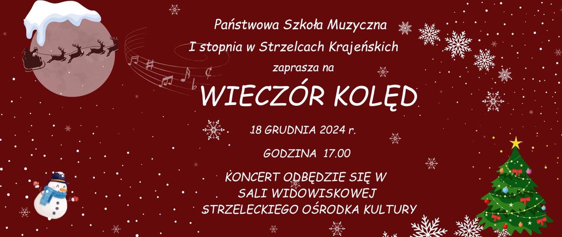 Bordowe tło z płatkami śniegu, w lewym górnym rogu jadący zaprzęgiem Mikołaj, w lewym dolnym rogu bałwan, w prawym dolnym rogu choinka, na środku napis białymi literami; Państwowa Szkoła Muzyczna I stopnia w Strzelcach Krajeńskich zaprasza na WIECZÓR KOLĘD 18 GRUDNIA 2024 r. GODZINA 17.00 KONCERT ODBĘDZIE SIĘ W SALI WIDOWISKOWEJ STRZELECKIEGO OŚRODKA KULTURY.
