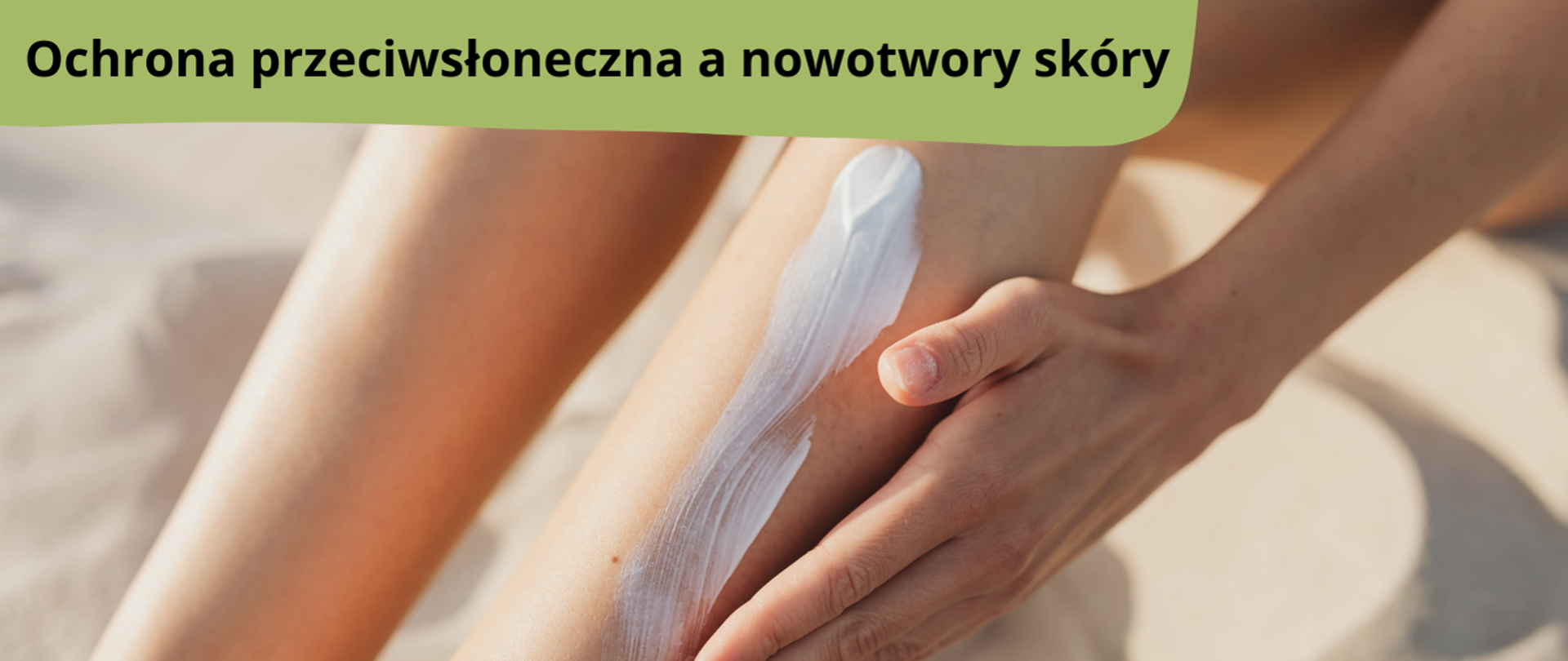 Napis: Ochrona przeciwsłoneczna a nowotwory skóry. Na zdjęciu kobieta nakładająca krem przeciwsłoneczny na nogi.