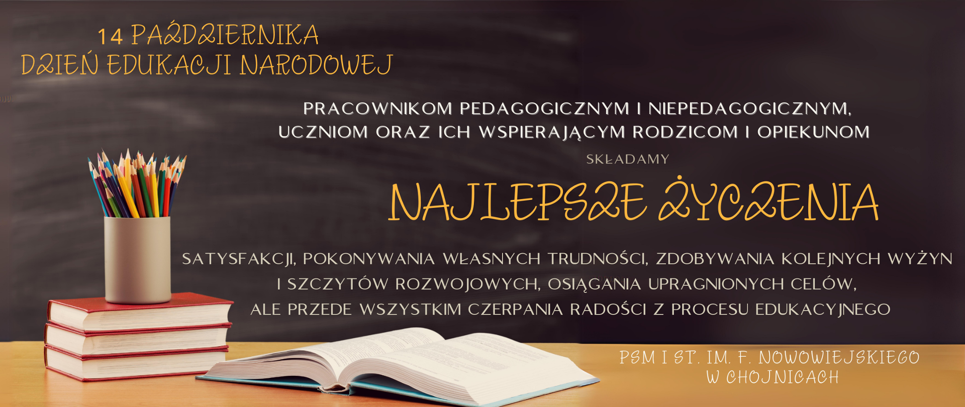 Plakat przedstawia szkolną tablicę, kredki w organizerze stojące na 3 czerwonych książkach oraz życzenia z okazji dnia edukacji narodowej: satysfakcji, pokonywania własnych trudności, zdobywania kolejnych wyżyn i szczytów rozwojowych, osiągania upragnionych celów,
ale przede wszystkim czerpania radości z procesu edukacyjnego składane przez PSM I stopnia w Chojnicach