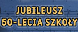 Na niebieskim tle z akcentem nut na pięciolinii złoty napis: Jubileusz 50-lecia szkoły