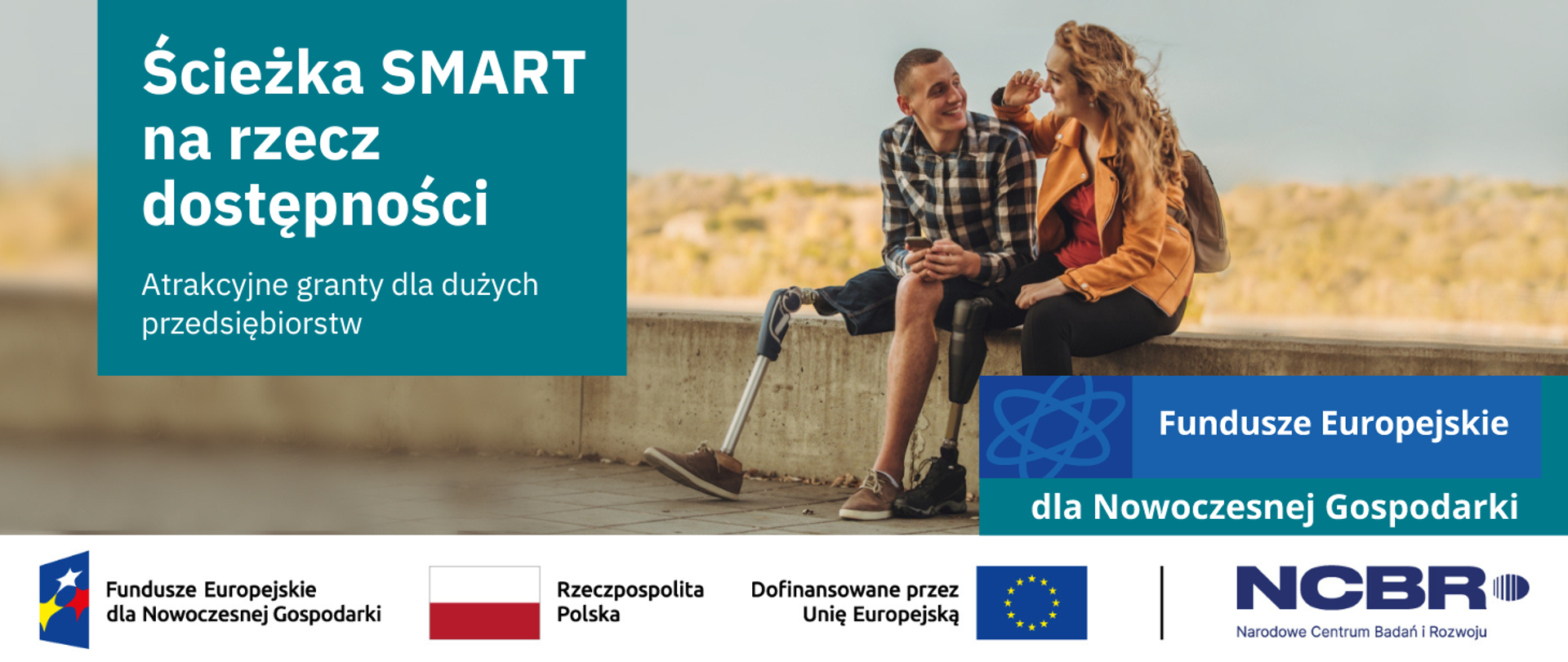 Grafika z napisem: "Ścieżka SMART na rzecz dostępności. Atrakcyjne granty dla dużych przedsiębiorstw". Z prawej strony winietka programu Fundusze Europejskie dla Nowoczesnej Gospodarki. W tle zdjęcie młodych ludzi, kobiety i mężczyzny. Siedzą na murku. Każda z osób ma nowoczesną protezę prawej nogi. U dołu poziomy ciąg 4 logotypów: Fundusze Europejskie dla Nowoczesnej Gospodarki, barwy Rzeczypospolitej Polskiej, barwy UE z sąsiadującym napisem "Dofinansowane przez Unię Europejską" oraz oddzielone pionowa belką logo NCBR.