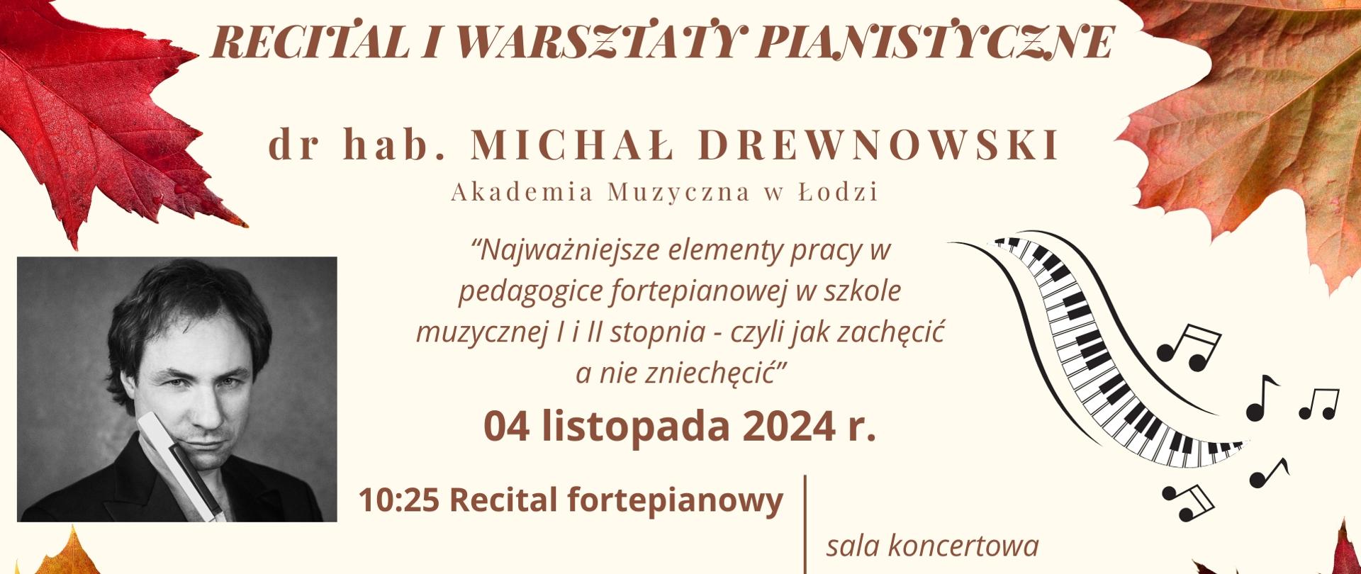 Plakat zapowiada recital i warsztaty pianistyczne prowadzone przez dr hab. Michała Drewnowskiego z Akademii Muzycznej w Łodzi pt. "Najważniejsze elementy pracy w pedagogice fortepianowej w szkole muzycznej I i II stopnia - czyli jak zachęcić a nie zniechęcić", który odbędzie się 4 listopada 2024 r. w Ogólnokształcącej Szkole Muzycznej I i II st. im. Karola Lipińskiego w Lublinie na sali koncertowej według harmonogramu: 10:25 - Recital fortepianowy, 12:00 - Warsztaty. Tło plakatu w ciepłym odcieniu barwy białej ozdobione jest na każdym rogu motywem jesiennych liści klonu. Na środku umieszczono najważniejsze informacje na temat tego wydarzenia napisane literami w kolorze brązowym. Z lewej strony umieszczono zdjęcie prowadzącego warsztaty en face, natomiast z prawej widnieje czarno-biały motyw klawiatury fortepianowej i porozrzucanych nut. U dołu widnieje napis "Zapraszamy" w kolorze brązowym oraz czarne logo Ogólnokształcącej Szkoły Muzycznej I i II st. im. Karola Lipińskiego w Lublinie.
