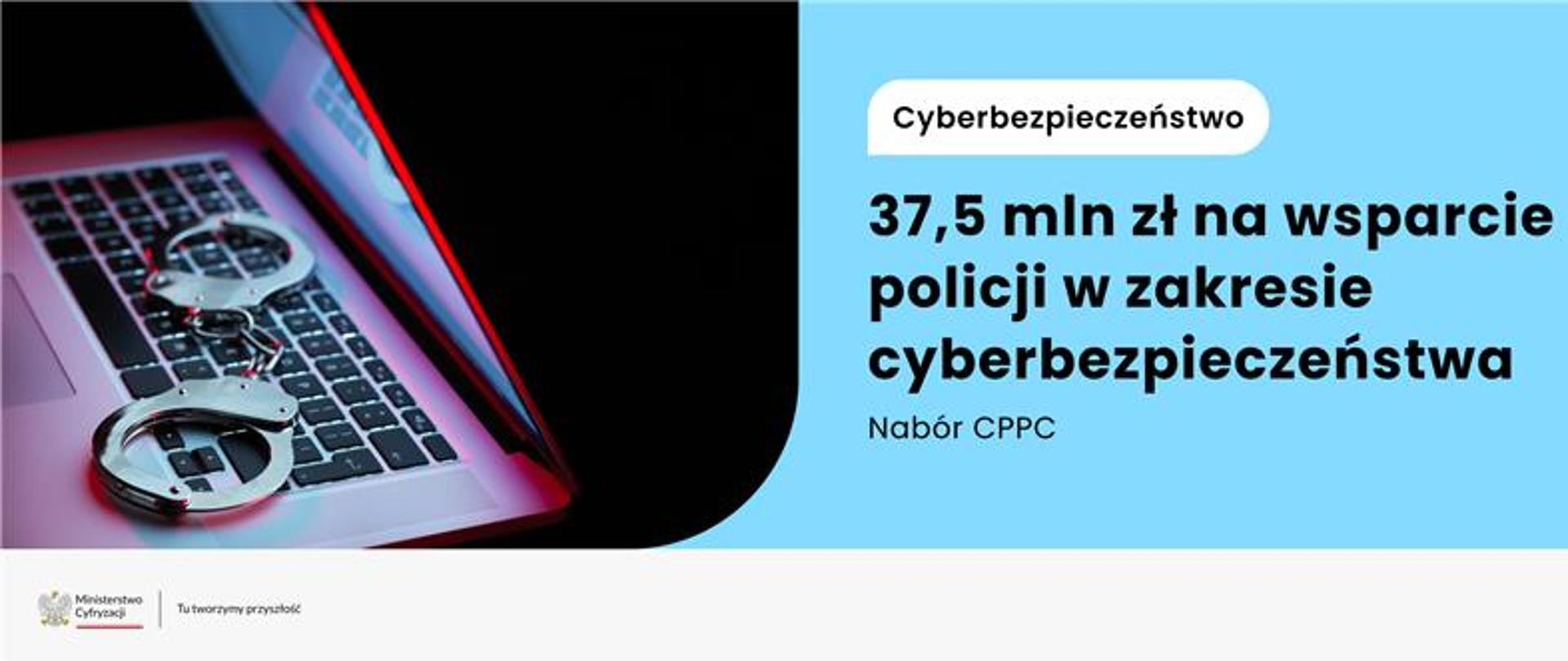 Na grafice lewej stronie znajduje się laptop, na którym leżą kajdanki. Po prawej stronie na błękitnym tle w białej ramce widnieje napis: Cyberbezpieczeństwo, pod nim 37,5 mln zł na wsparcie polskiej policji w zakresie cyberbezpieczeństwa. Na pasku znajduje się biały pasek z logo Ministerstwa Cyfryzacji - Tu tworzymy przyszłość. 