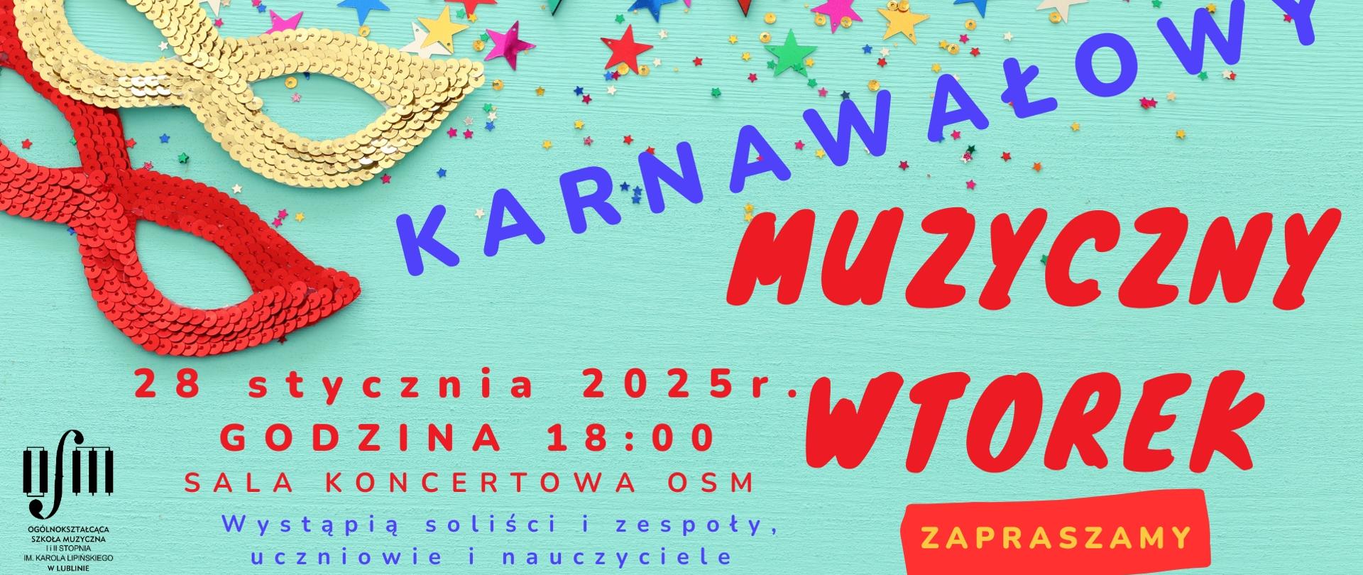 Plakat zapowiada koncert karnawałowy z cyklu "Muzyczny wtorek", który odbędzie się w dniu 28 stycznia 2025 r. o godzinie 18:00 na sali koncertowej Ogólnokształcącej Szkoły Muzycznej I i II st. im. Karola Lipińskiego w Lublinie. Wystąpią soliści, zespoły, uczniowie i nauczyciele. Na turkusowym tle ozdobionym motywami karnawałowymi: maseczkami, kolorowymi proporcami i gwiazdkami umieszczono czerwone i niebieskie napisy opisujące nazwę wydarzenia jego termin i miejsce. W dolnej jego części z lewej strony wstawiono czarne logo Ogólnokształcącej Szkoły Muzycznej I i II st. im. Karola Lipińskiego w Lublinie, a z prawej na czerwonym tle żółtymi literami wypisano "Zapraszamy".
