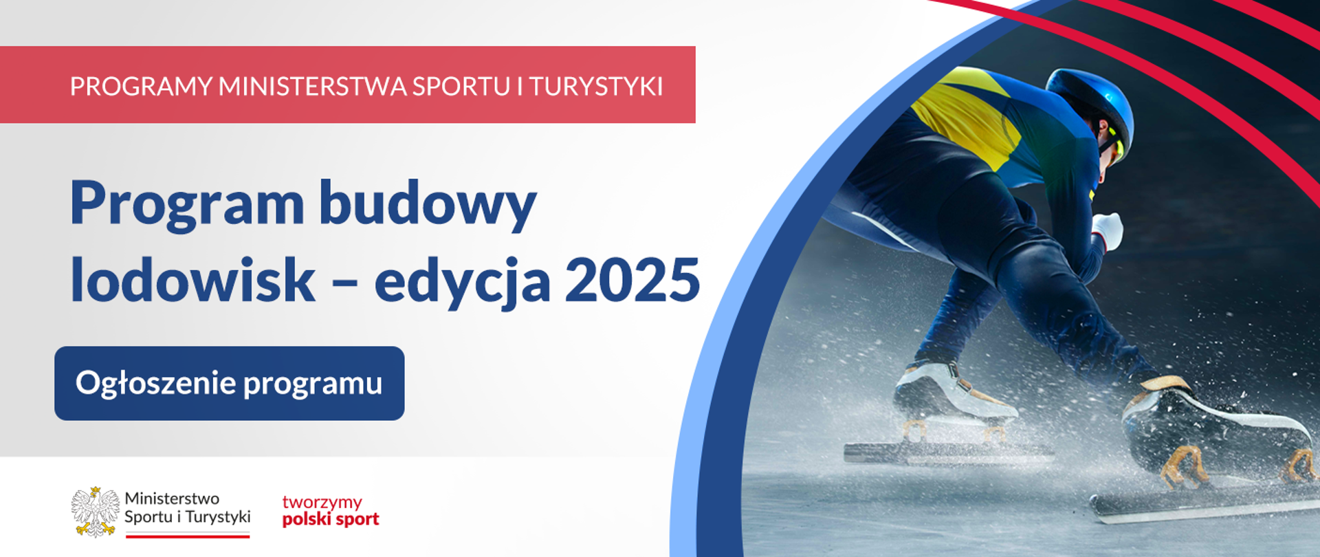 Grafika. Z lewej strony od góry napisy jeden pod drugim: (1) na czerwonym pasku dużymi białymi literami: "PROGRAMY MINISTERSTWA SPORTU I TURYSTYKI"; (2) na jasnym tle granatowymi literami: "Program budowy lodowisk – edycja 2025"; (3) na granatowym kafelku białymi literami: "Ogłoszenie programu". Na dole na białym pasku logotyp MSiT i napis „tworzymy polski sport”. Z prawej strony zdjęcie łyżwiarza z żabiej perspektywy.