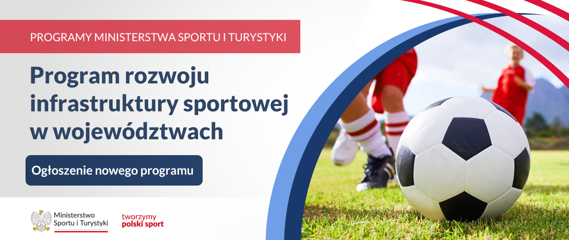 Grafika. Na jasnym tle od góry: na czerwonym pasku biały napis wielkimi literami: "PROGRAMY MINISTERSTWA SPORTU I TURYSTYKI", pod nim tytuł programu: Program rozwoju infrastruktury sportowej w województwach. Na niebieskim buttonie tekst: Ogłoszenie nowego programu.