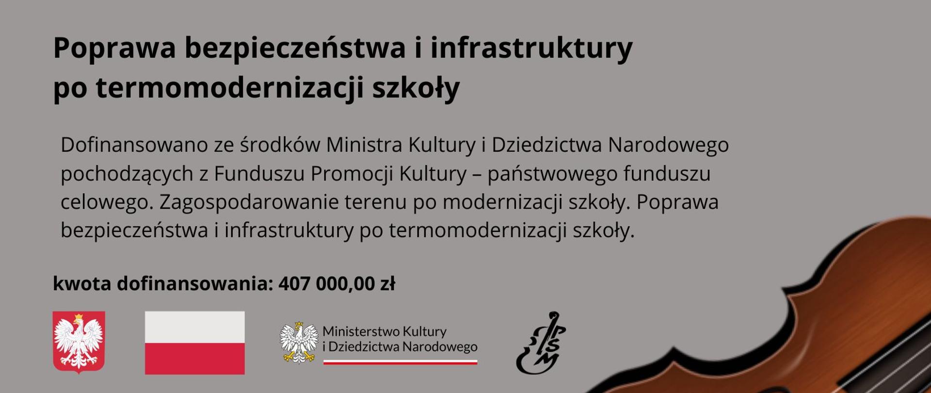 Plakat z napisem Poprawa bezpieczeństwa i infrastruktury po termomodernizacji szkoły, dofinansowanie w ramach programu rządowego "Infrastruktura szkolnictwa artystycznego" na poprawę bezpieczeństwa i infrastruktury po termomodernizacji szkoły. Projekt dofinansowano ze środków Ministra Kultury i Dziedzictwa Narodowego pochodzących z Funduszu Promocji Kultury, zwanych dalej "środkami finansowymi ministra". Kwota dofinansowania wynosi 407 000,00 zł.