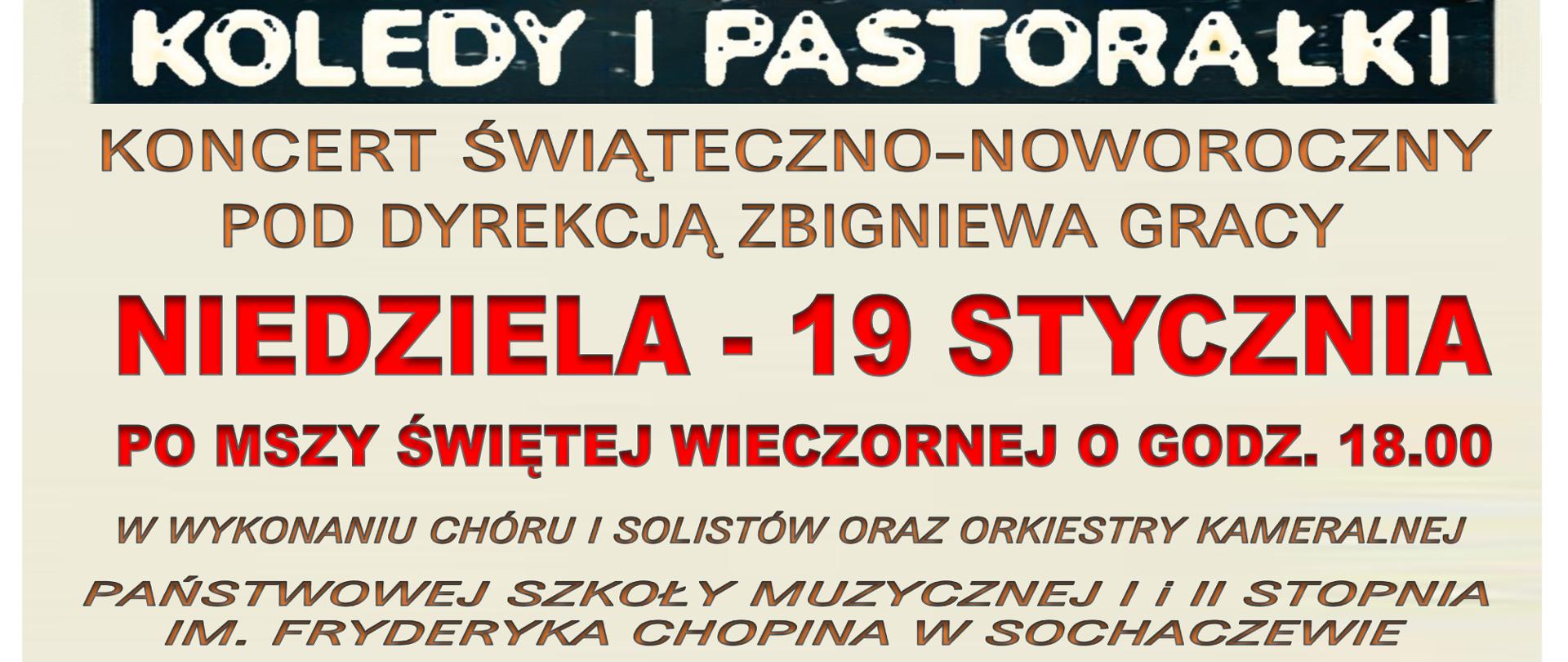 Tło beżowe. Na górze plakatu grafika przedstawiająca Betlejem.
Poniżej informacje: Kolędy i pastorałki, Koncert świąteczno-noworoczny pod dyrekcją Zbigniewa Gracy, Niedziela 19 stycznia po mszy świętej wieczornej o godz. 18.00
w wykonaniu Chóru i solistów oraz orkiestry kameralnej Państwowej Szkoły Muzycznej I i II stopnia im. Fryderyka Chopina w Sochaczewie.
W opracowaniu Tadeusza Melona
W dolnej części plakatu w owalnych okienkach znajduje się zdjęcie żłóbka i zdjęcie orkiestry i chóru.
Miejsce koncertu: Parafia Matki Bożej Królowej Rodzin w Dziekanowie Leśnym, ul. Miła 52, 05-092 Łomianki