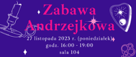 Plakat na fioletowym tle z grafikami klucza, świecy i butelki z eliksirem, w centrum napis: "Zabawa Andrzejkowa 27 listopada 2023 r. (poniedziałek) godz. 16:00 - 19:00 sala 104 Zachęcamy uczniów do przebrania się w kostiumy w tematyce: “Muzyka i jej gwiazdy estrady”
W programie: * wróżby, gry i zabawy muzyczno-ruchowe * tańce i hulanki *słodki poczęstunek i napoje Od godziny 15:30 lekcje będą odwołane