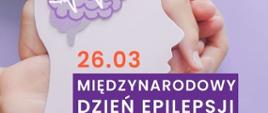 Na fioletowym tle 3 pary dłoni trzyma wycięty z kartonu profil głowy z umieszczonym symbolem mózgu, na którym dodatkowo umieszczono uproszczony symbol wykresu RTG. Poniżej umieszczono napis "26.03 - Międzynarodowy Dzień Epilepsji"