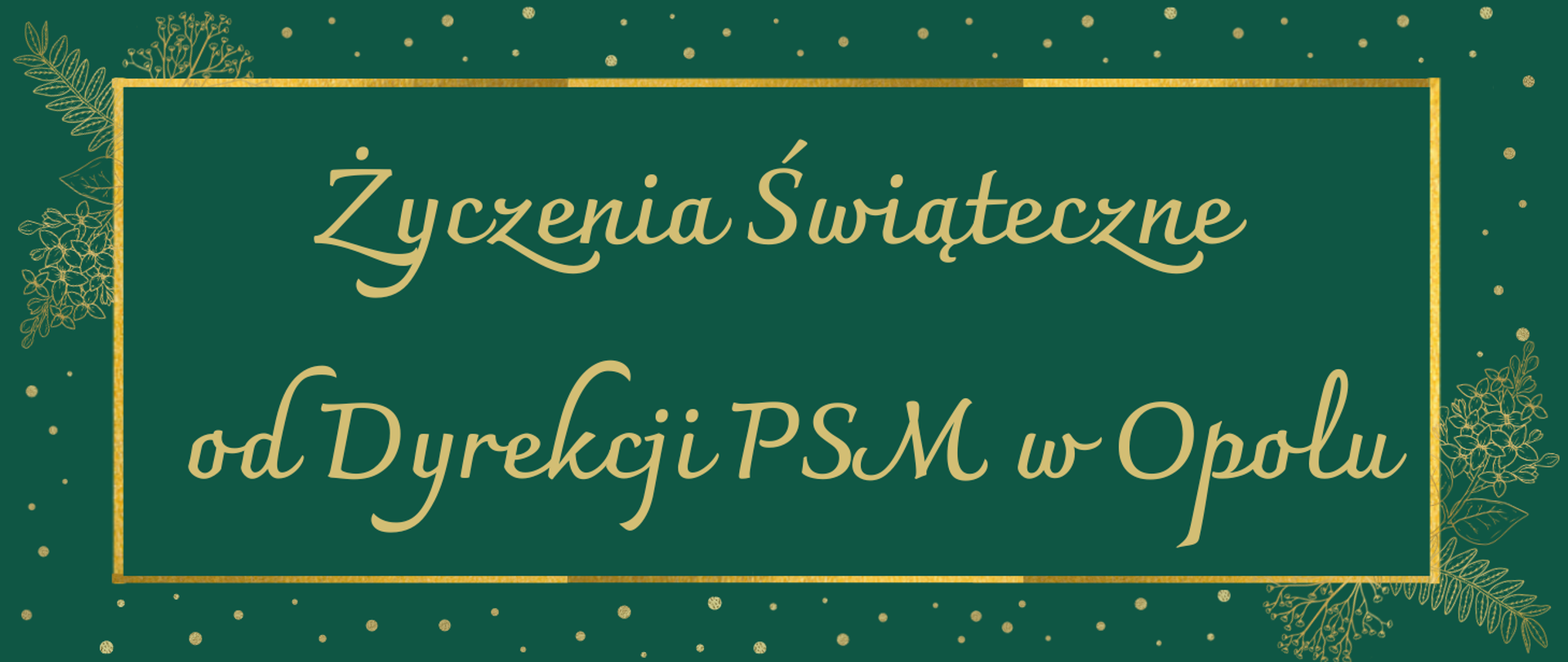 w centralnej części złoty napis: " Życzenia Świąteczne od Dyrekcji PSM w Opolu", wokół złota ramka oraz w lewym górnym i prawym dolnym rogu złote gałązki, a w prawym górnym i lewym dolnym złote kropki, całość na zielonym tle