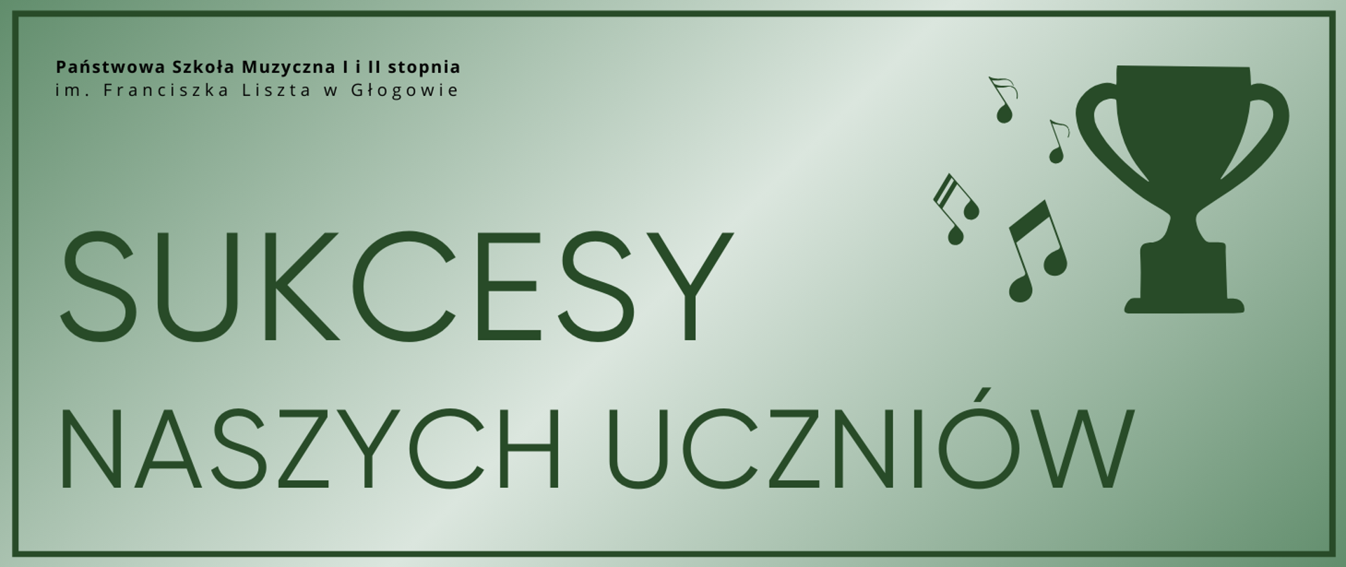 Grafika zawierająca tekst: "SUKCESY NASZYCH UCZNIÓW" - rozmieszczony w dwóch rzędach, w dolnej części obrazu od lewej strony, pierwsze słowo wyróżnione większym rozmiarem czcionki, litery w kolorze zielonym. W prawej górnej części infografika pucharu oraz nut muzycznych z jego lewej strony, w kolorze zielonym. W lewym górnym rogu pełna nazwa szkoły, w dwóch rzędach, litery czarne. Tło jasne, gradient odcieni zieleni, dookoła obramowanie w kolorze zielonym.