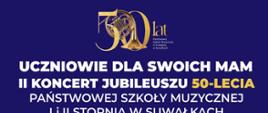 Plakat II koncertu jubileuszowego z okazji 50-lecia PSM I i II stopnia w Suwałkach. Na granatowym tle złote i białe litery. Na górze i dole złote paski. Na górze też logo 50-lecia szkoły.