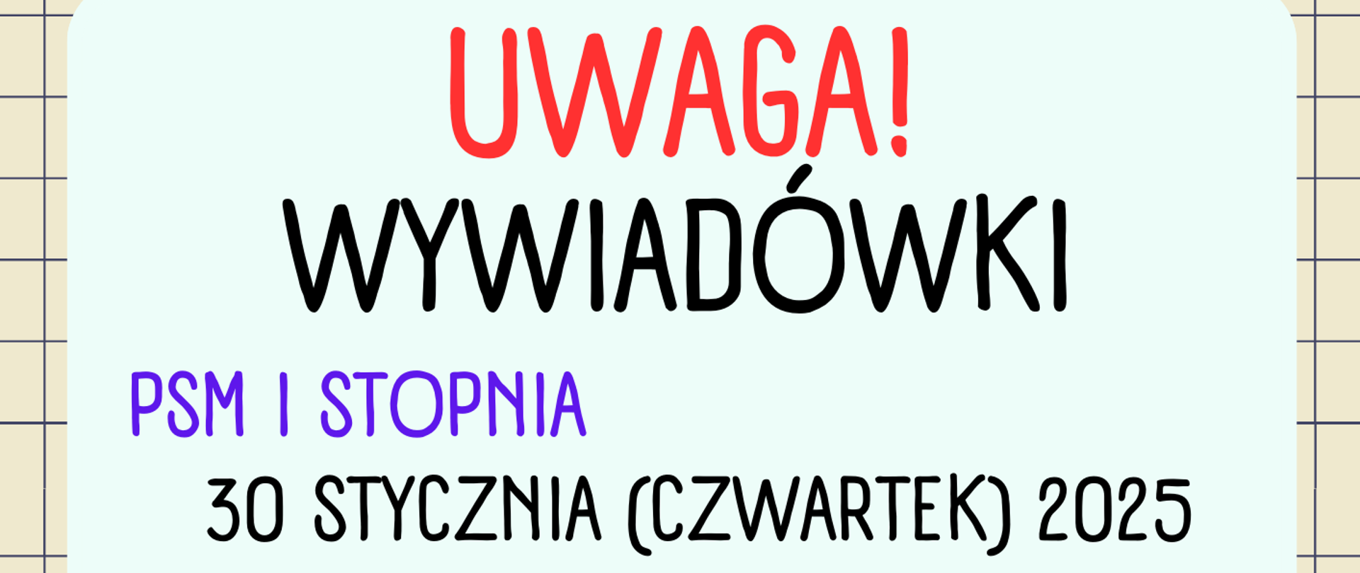 Plakat o wywiadówkach w PSM I i II stopnia. Plakat ma jasne tło w kolorze pastelowej mięty z czerwonym nagłówkiem 'UWAGA! WYWIADÓWKI' na górze. Informacje są podzielone na dwie sekcje: PSM I stopnia i PSM II stopnia. Dla PSM II stopnia: wywiadówka odbędzie się 29 stycznia 2025 (środa) o godz. 18:00. Dla PSM I stopnia: 30 stycznia 2025 (czwartek) z podziałem na godziny: 18:00 (klasy IV-VI i III-IV) oraz 18:30 (klasy I-III i I-II). Wszystkie spotkania odbędą się w sali koncertowej. Na dole plakatu widnieje napis 'sala koncertowa'. Tło plakatu ma kratkowany wzór.