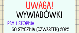 Plakat o wywiadówkach w PSM I i II stopnia. Plakat ma jasne tło w kolorze pastelowej mięty z czerwonym nagłówkiem 'UWAGA! WYWIADÓWKI' na górze. Informacje są podzielone na dwie sekcje: PSM I stopnia i PSM II stopnia. Dla PSM II stopnia: wywiadówka odbędzie się 29 stycznia 2025 (środa) o godz. 18:00. Dla PSM I stopnia: 30 stycznia 2025 (czwartek) z podziałem na godziny: 18:00 (klasy IV-VI i III-IV) oraz 18:30 (klasy I-III i I-II). Wszystkie spotkania odbędą się w sali koncertowej. Na dole plakatu widnieje napis 'sala koncertowa'. Tło plakatu ma kratkowany wzór.