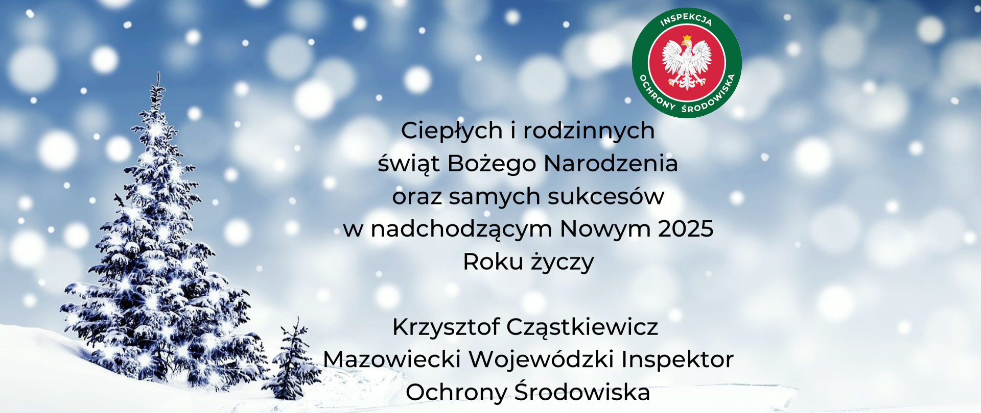 Zaśnieżony nizinny krajobraz z choinką pokrytą śniegiem stojącą po lewej stronie. Na pierwszym planie rozmazane spadające płatki śniegu. W prawym górnym rogu logo Inspekcji Ochrony środowiska, Na środku życzenia: ,„Ciepłych i rodzinnych świat Bożego Narodzenia oraz samych sukcesów w nadchodzącym Nowym 2025 Roku życzy Mazowiecki Wojewódzki Inspektor Ochrony Środowiska”.